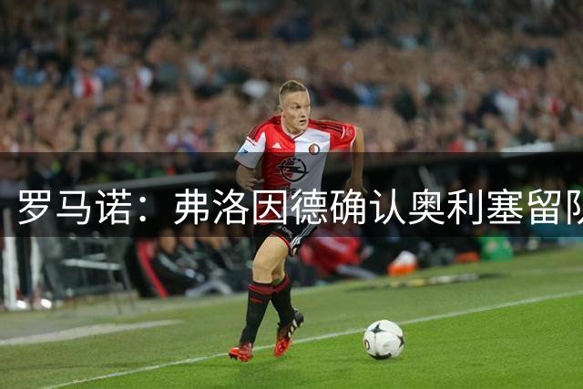 罗马诺：弗洛因德确认奥利塞留队，皇马完全专注于引进迪奥曼德